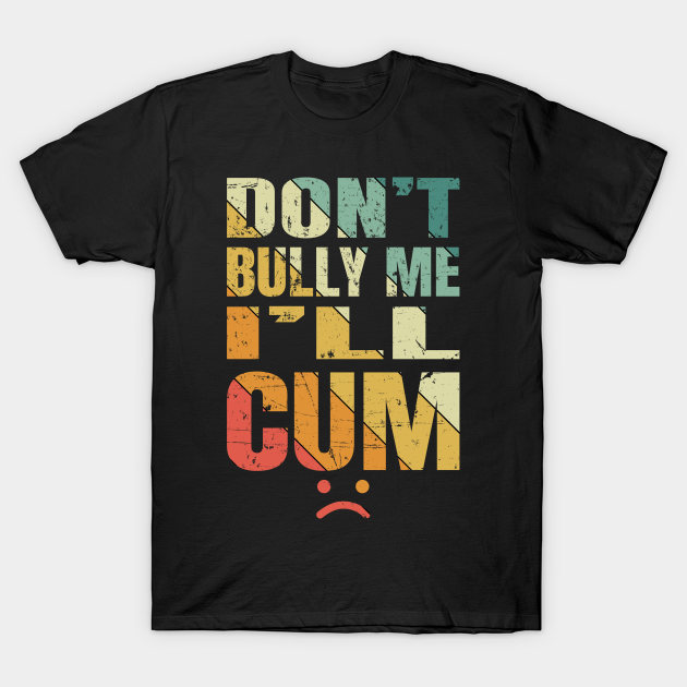 Dont Bully Me Ill Cum Dont Bully Me T Shirt Teepublic